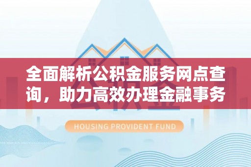 凤凰全面解析公积金服务网点查询，助力高效办理金融事务