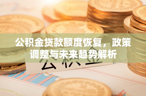 下陆公积金贷款额度恢复，政策调整与未来趋势解析