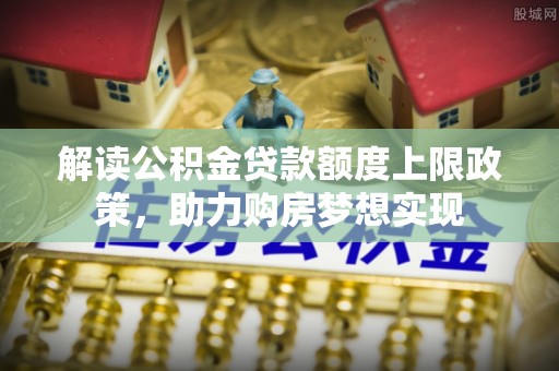 沧州解读公积金贷款额度上限政策，助力购房梦想实现