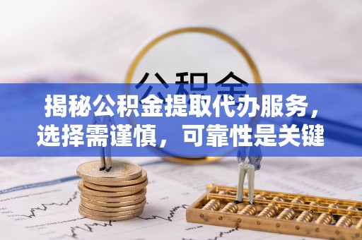 泸县揭秘公积金提取代办服务，选择需谨慎，可靠性是关键
