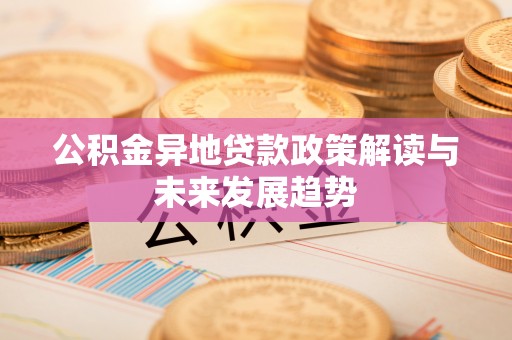 务川公积金异地贷款政策解读与未来发展趋势