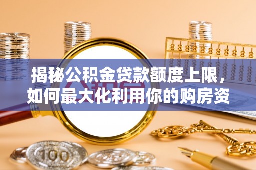 嘉祥揭秘公积金贷款额度上限，如何最大化利用你的购房资金？