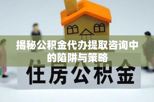 北关揭秘公积金代办提取咨询中的陷阱与策略