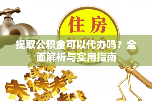 南乐提取公积金可以代办吗？全面解析与实用指南