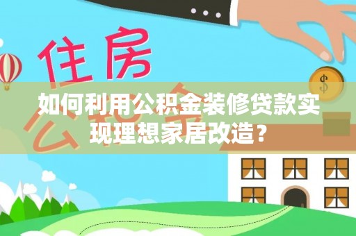 道滘如何利用公积金装修贷款实现理想家居改造？