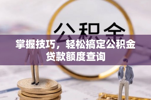 铁山掌握技巧，轻松搞定公积金贷款额度查询