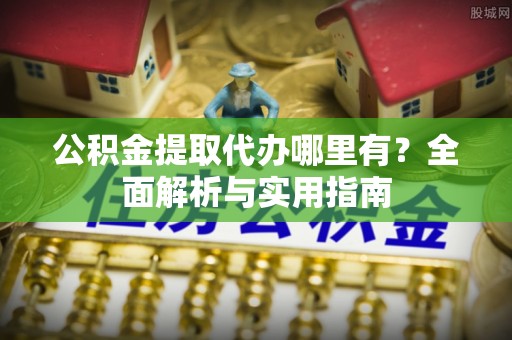 临泉公积金提取代办哪里有？全面解析与实用指南