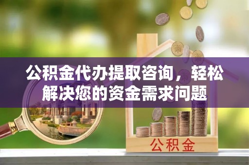 彭州公积金代办提取咨询，轻松解决您的资金需求问题