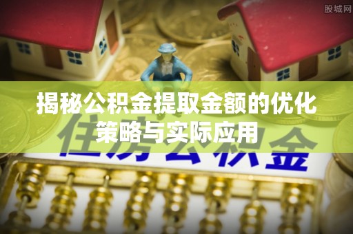 虎门揭秘公积金提取金额的优化策略与实际应用
