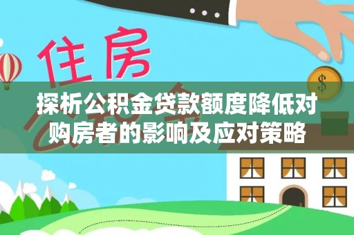 隆安探析公积金贷款额度降低对购房者的影响及应对策略