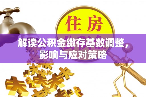 沙雅解读公积金缴存基数调整，影响与应对策略