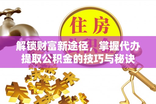 克东解锁财富新途径，掌握代办提取公积金的技巧与秘诀