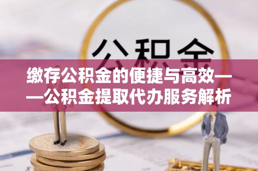 镇安缴存公积金的便捷与高效——公积金提取代办服务解析