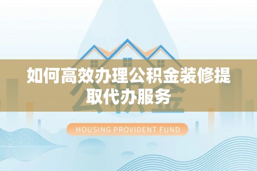 墨江如何高效办理公积金装修提取代办服务