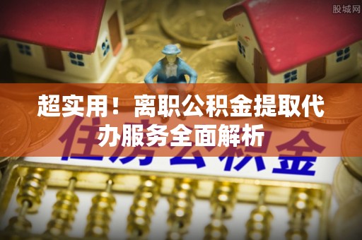 洞口超实用！离职公积金提取代办服务全面解析