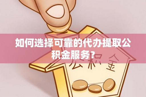 应城如何选择可靠的代办提取公积金服务？