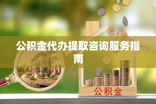 元氏公积金代办提取咨询服务指南