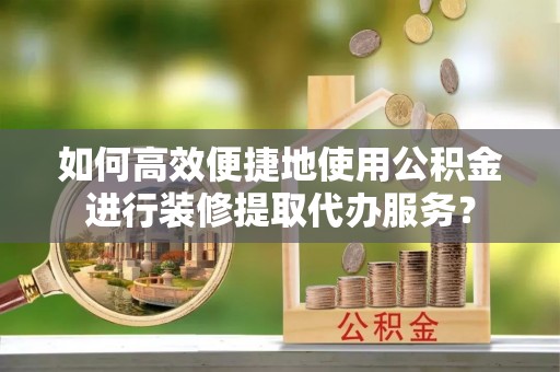 雨花如何高效便捷地使用公积金进行装修提取代办服务？