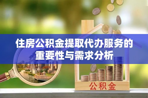 涉县住房公积金提取代办服务的重要性与需求分析