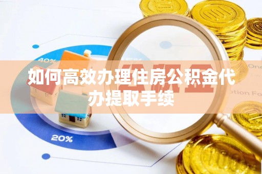 阿鲁科尔沁旗如何高效办理住房公积金代办提取手续