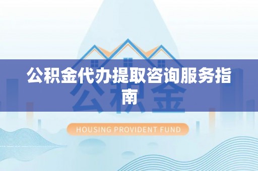 狮子山公积金代办提取咨询服务指南