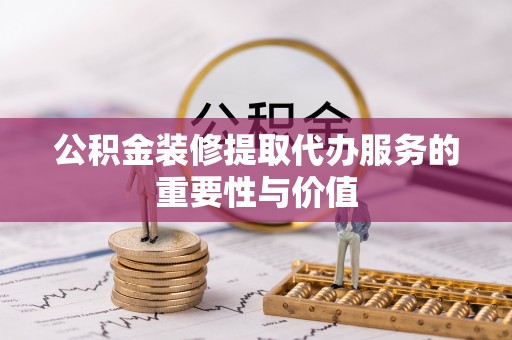 个旧公积金装修提取代办服务的重要性与价值