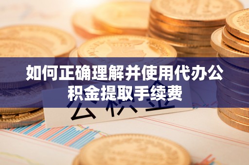高碑店如何正确理解并使用代办公积金提取手续费
