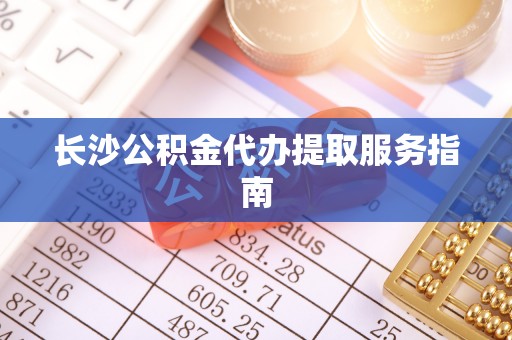 渝中长沙公积金代办提取服务指南