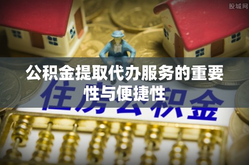 灵丘公积金提取代办服务的重要性与便捷性