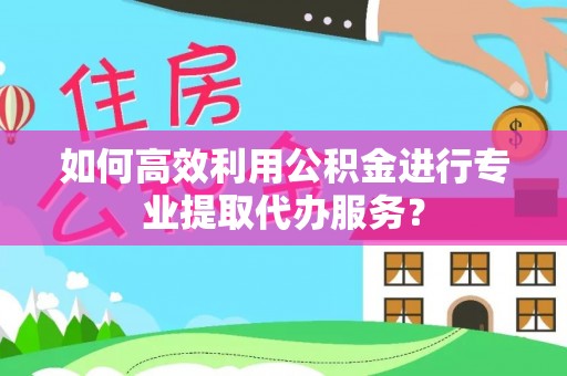 孝感如何高效利用公积金进行专业提取代办服务？