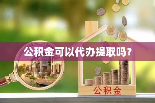 东乡公积金可以代办提取吗？