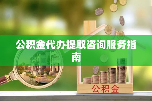 沧源公积金代办提取咨询服务指南