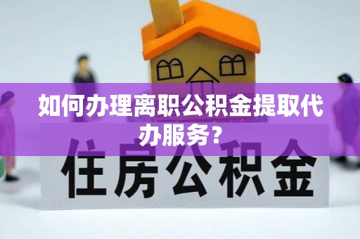 三沙如何办理离职公积金提取代办服务？